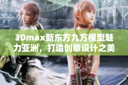 3Dmax新东方九方模型魅力亚洲，打造创意设计之美