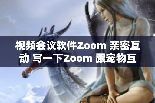 视频会议软件Zoom 亲密互动 写一下Zoom 跟宠物互动关系密切