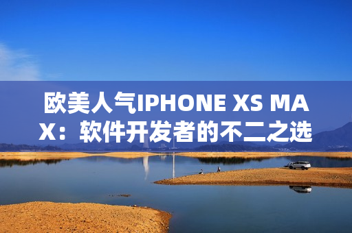 欧美人气IPHONE XS MAX：软件开发者的不二之选