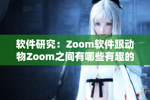 软件研究：Zoom软件跟动物Zoom之间有哪些有趣的共通之处？