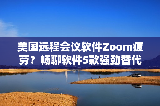 美国远程会议软件Zoom疲劳？畅聊软件5款强劲替代方案