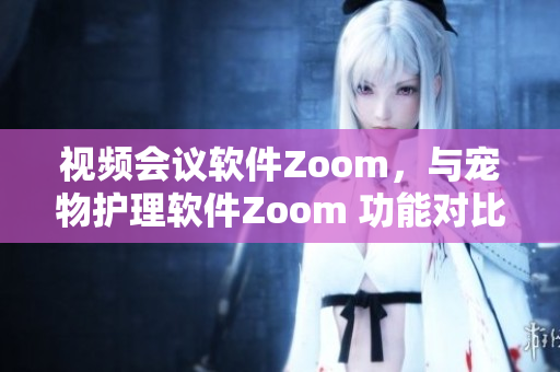 视频会议软件Zoom，与宠物护理软件Zoom 功能对比及优劣势分析