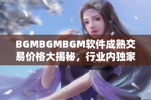 BGMBGMBGM软件成熟交易价格大揭秘，行业内独家揭示！