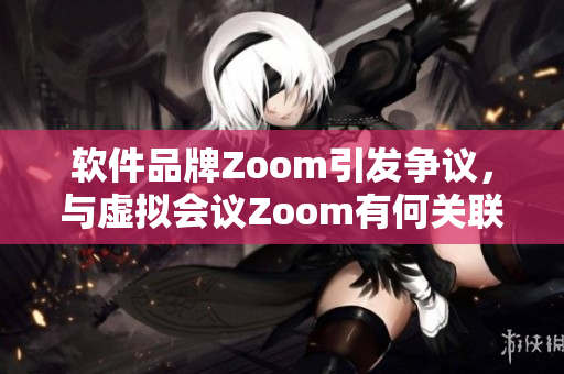 软件品牌Zoom引发争议，与虚拟会议Zoom有何关联？