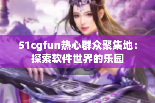 51cgfun热心群众聚集地：探索软件世界的乐园