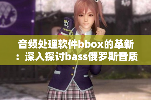 音频处理软件bbox的革新：深入探讨bass俄罗斯音质的升级