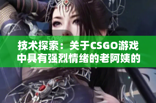 技术探索：关于CSGO游戏中具有强烈情绪的老阿姨的故事