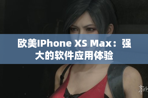 欧美IPhone XS Max：强大的软件应用体验