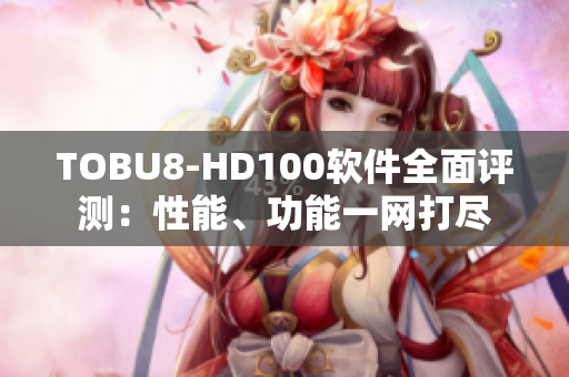 TOBU8-HD100软件全面评测：性能、功能一网打尽