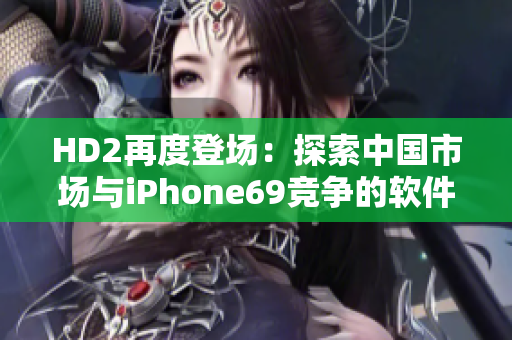 HD2再度登场：探索中国市场与iPhone69竞争的软件之道