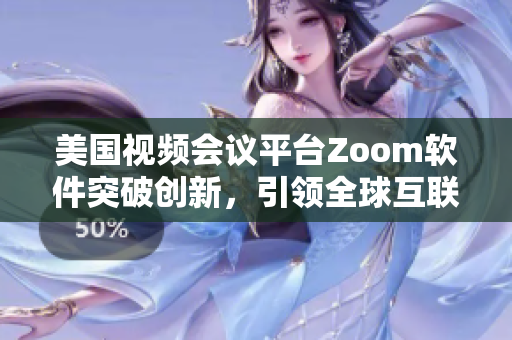 美国视频会议平台Zoom软件突破创新，引领全球互联新风潮