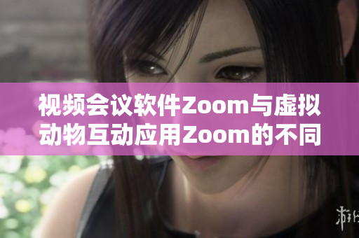 视频会议软件Zoom与虚拟动物互动应用Zoom的不同点