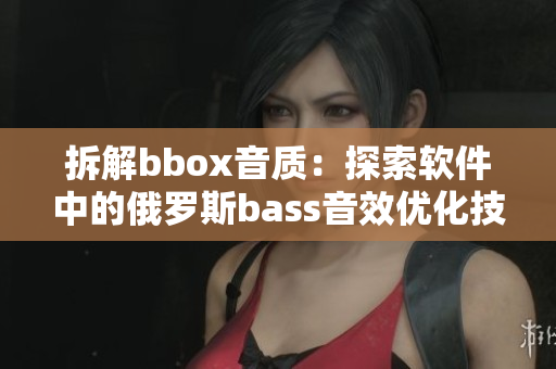 拆解bbox音质：探索软件中的俄罗斯bass音效优化技巧