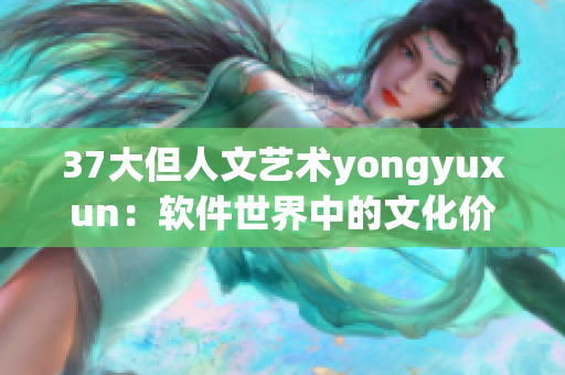 37大但人文艺术yongyuxun：软件世界中的文化价值探索