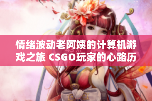 情绪波动老阿姨的计算机游戏之旅 CSGO玩家的心路历程