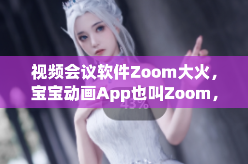 视频会议软件Zoom大火，宝宝动画App也叫Zoom，你用过吗？