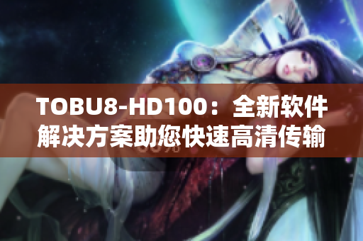 TOBU8-HD100：全新软件解决方案助您快速高清传输