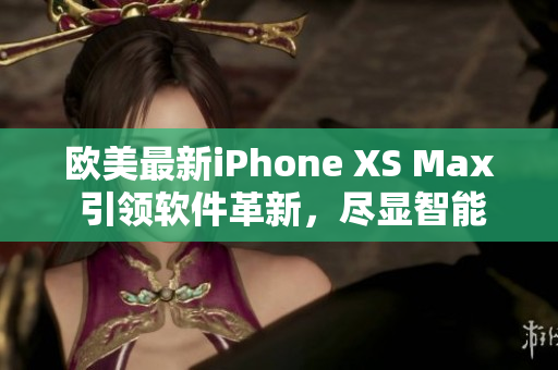 欧美最新iPhone XS Max 引领软件革新，尽显智能魅力