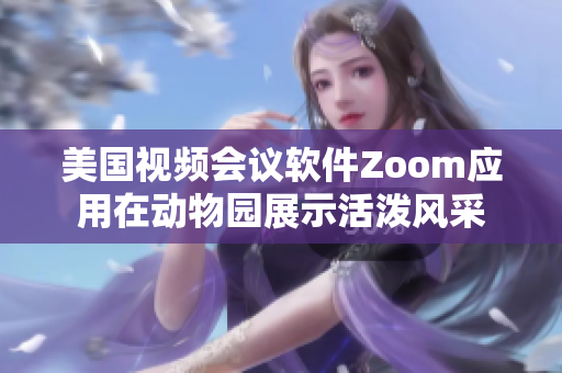 美国视频会议软件Zoom应用在动物园展示活泼风采