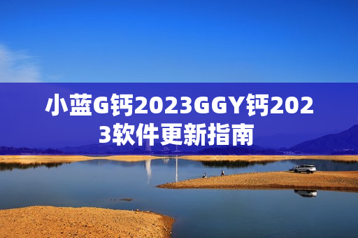 小蓝G钙2023GGY钙2023软件更新指南 