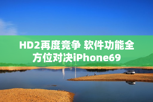 HD2再度竞争 软件功能全方位对决iPhone69