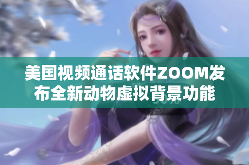 美国视频通话软件ZOOM发布全新动物虚拟背景功能