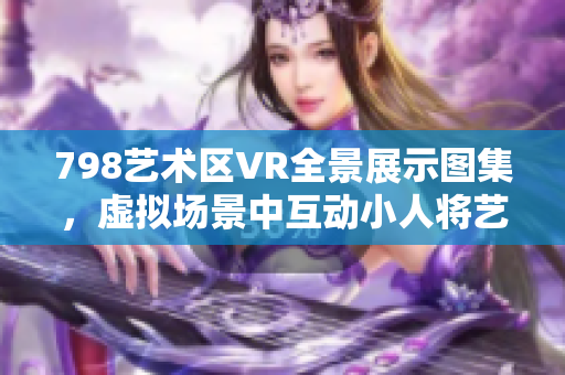 798艺术区VR全景展示图集，虚拟场景中互动小人将艺术与科技完美融合