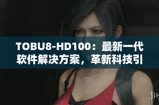 TOBU8-HD100：最新一代软件解决方案，革新科技引领行业变革