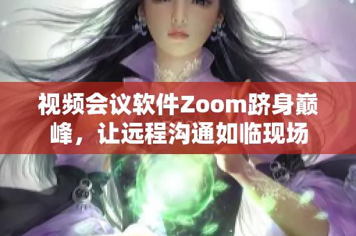 视频会议软件Zoom跻身巅峰，让远程沟通如临现场