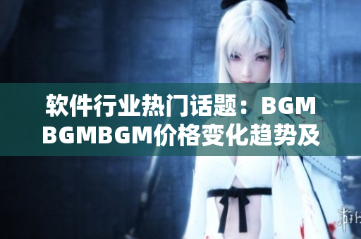 软件行业热门话题：BGMBGMBGM价格变化趋势及对软件开发的影响分析