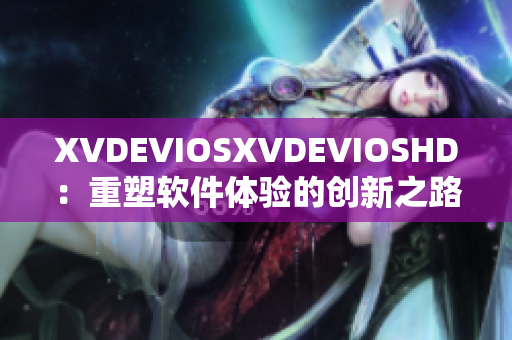 XVDEVIOSXVDEVIOSHD：重塑软件体验的创新之路