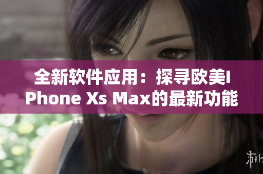 全新软件应用：探寻欧美IPhone Xs Max的最新功能和应用可能性