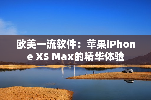 欧美一流软件：苹果iPhone XS Max的精华体验