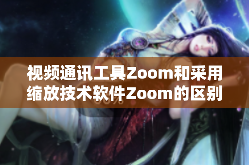 视频通讯工具Zoom和采用缩放技术软件Zoom的区别