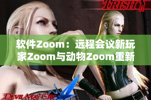 软件Zoom：远程会议新玩家Zoom与动物Zoom重新定义交流