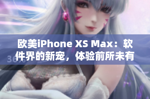 欧美iPhone XS Max：软件界的新宠，体验前所未有的畅快操作