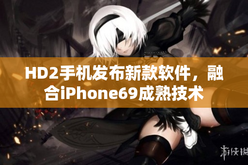 HD2手机发布新款软件，融合iPhone69成熟技术