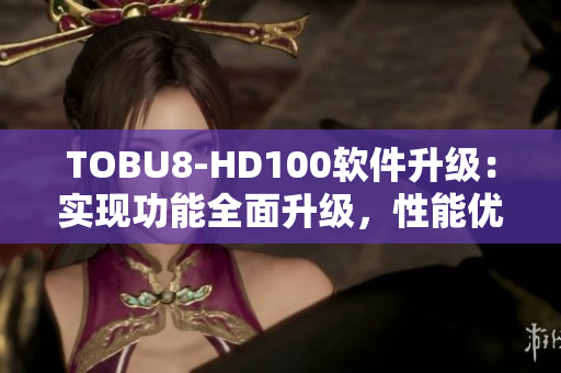 TOBU8-HD100软件升级：实现功能全面升级，性能优化全方位提升