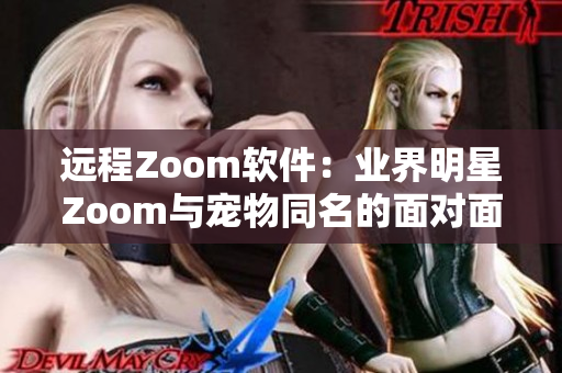 远程Zoom软件：业界明星Zoom与宠物同名的面对面视频软件