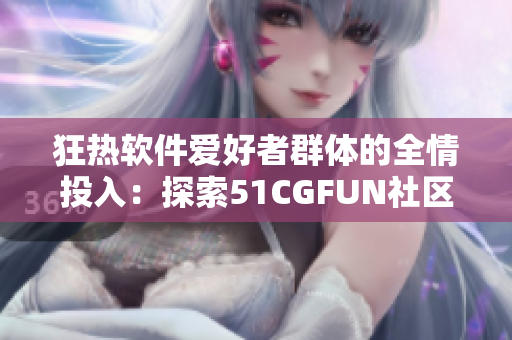 狂热软件爱好者群体的全情投入：探索51CGFUN社区的软件风采