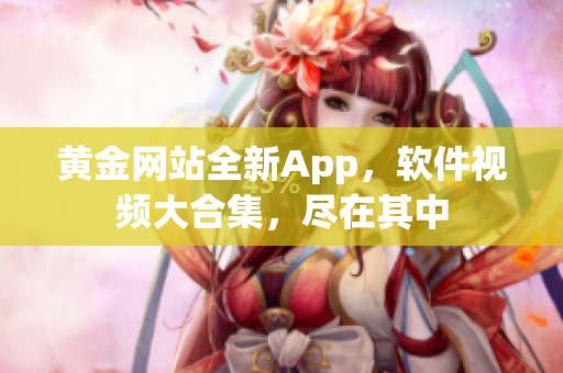 黄金网站全新App，软件视频大合集，尽在其中