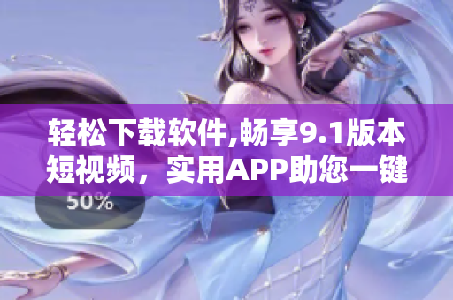 轻松下载软件,畅享9.1版本短视频，实用APP助您一键获取