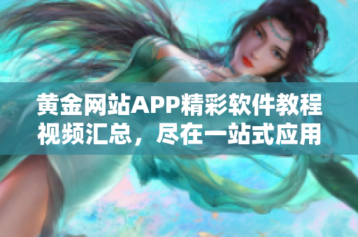 黄金网站APP精彩软件教程视频汇总，尽在一站式应用导航