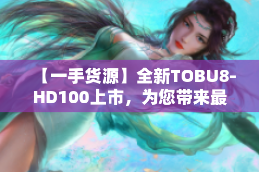 【一手货源】全新TOBU8-HD100上市，为您带来最新软件体验