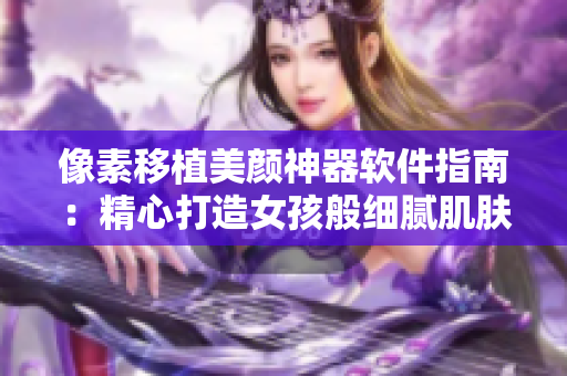 像素移植美颜神器软件指南：精心打造女孩般细腻肌肤