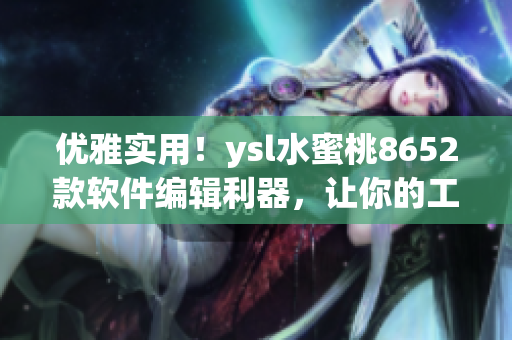 优雅实用！ysl水蜜桃8652款软件编辑利器，让你的工作更高效