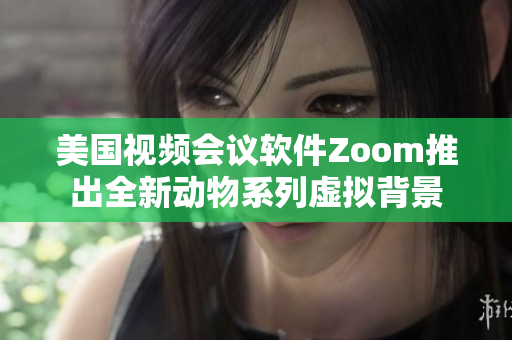 美国视频会议软件Zoom推出全新动物系列虚拟背景