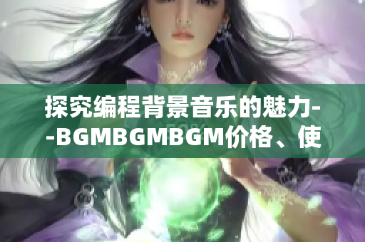 探究编程背景音乐的魅力--BGMBGMBGM价格、使用体验全面评测