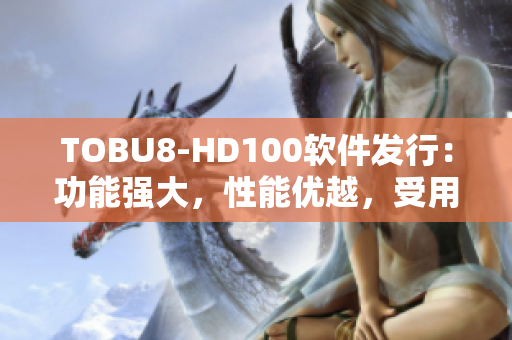 TOBU8-HD100软件发行：功能强大，性能优越，受用户热捧