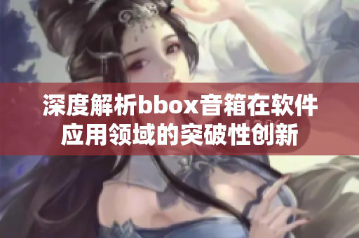 深度解析bbox音箱在软件应用领域的突破性创新